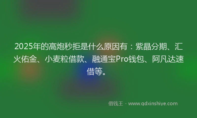 2025年的高炮秒拒是什么原因有:紫晶分期、汇火佑金、小麦粒借款、融通宝Pro钱包、阿凡达速借等。