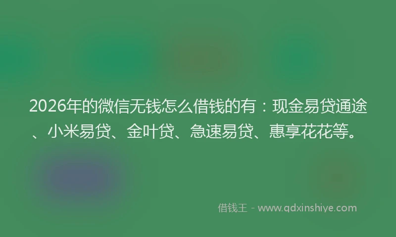 2026年的微信无钱怎么借钱的有：现金易贷通途、小米易贷、金叶贷、急速易贷、惠享花花等。