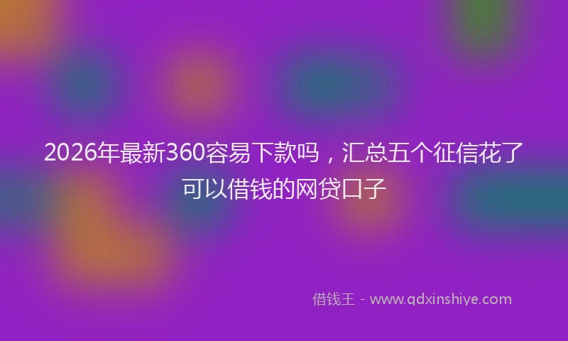 2026年最新360容易下款吗，汇总五个征信花了可以借钱的网贷口子