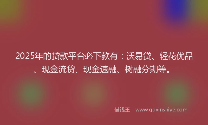 2025年的贷款平台必下款有：沃易贷、轻花优品、现金流贷、现金速融、树融分期等。