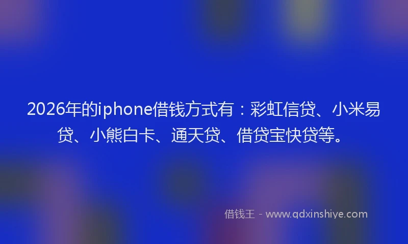 2026年的iphone借钱方式有:彩虹信贷、小米易贷、小熊白卡、通天贷、借贷宝快贷等。
