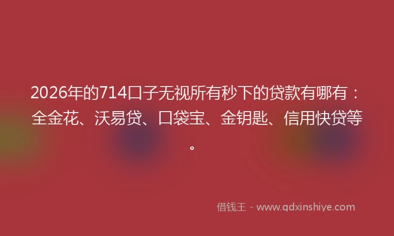 2026年的714口子无视所有秒下的贷款有哪有:全金花、沃易贷、口袋宝、金钥匙、信用快贷等。