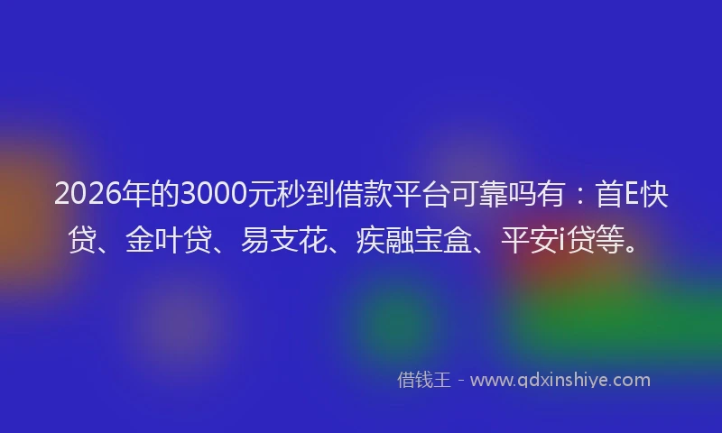 2026年的3000元秒到借款平台可靠吗有:首E快贷、金叶贷、易支花、疾融宝盒、平安i贷等。