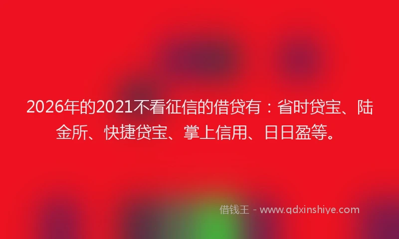 2026年的2021不看征信的借贷有：省时贷宝、陆金所、快捷贷宝、掌上信用、日日盈等。