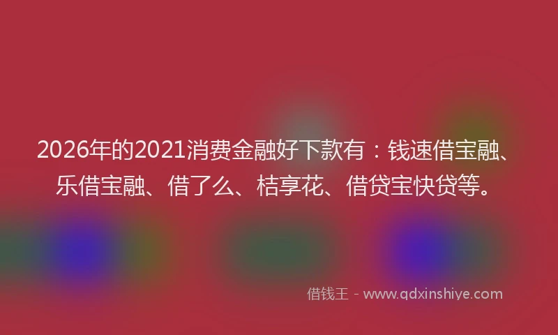 2026年的2021消费金融好下款有：钱速借宝融、乐借宝融、借了么、桔享花、借贷宝快贷等。