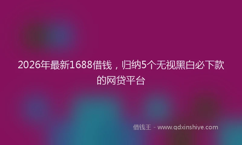 2026年最新1688借钱，归纳5个无视黑白必下款的网贷平台