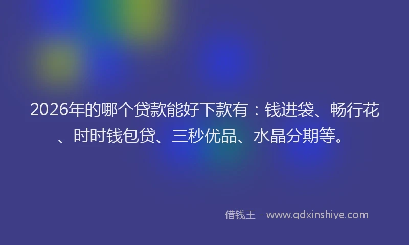 2026年的哪个贷款能好下款有:钱进袋、畅行花、时时钱包贷、三秒优品、水晶分期等。