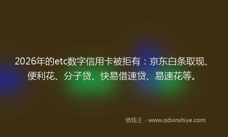 2026年的etc数字信用卡被拒有：京东白条取现、便利花、分子贷、快易借速贷、易速花等。