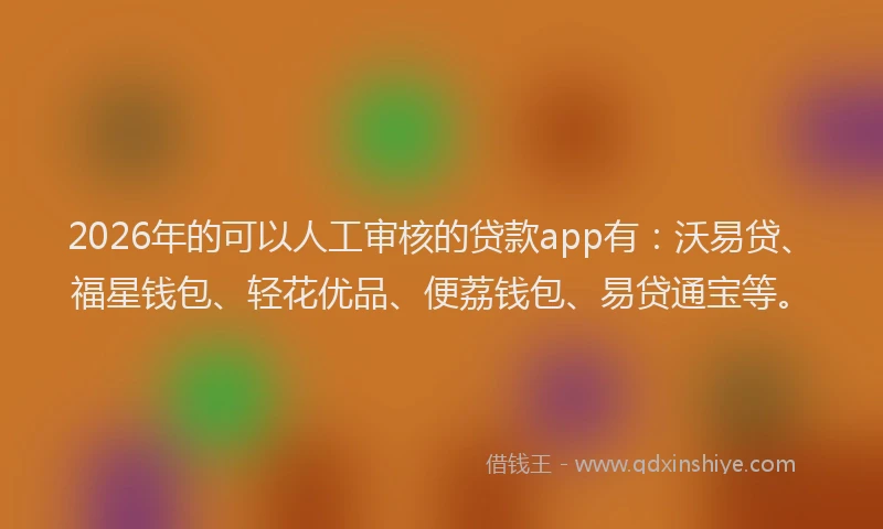 2026年的可以人工审核的贷款app有：沃易贷、福星钱包、轻花优品、便荔钱包、易贷通宝等。