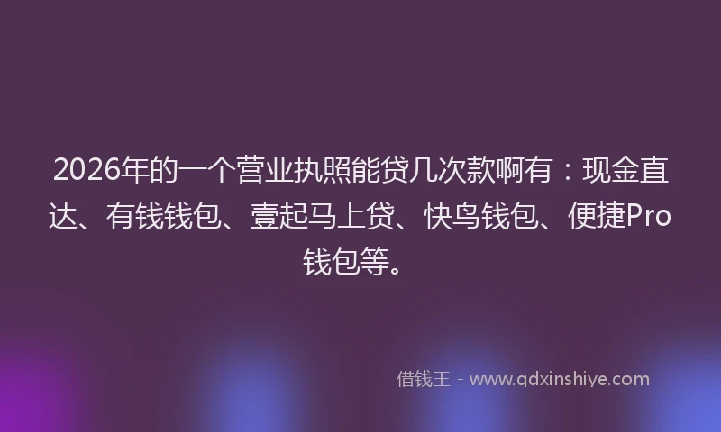 2026年的一个营业执照能贷几次款啊有：现金直达、有钱钱包、壹起马上贷、快鸟钱包、便捷Pro钱包等。