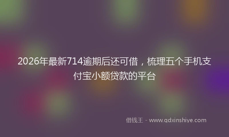 2026年最新714逾期后还可借,梳理五个手机支付宝小额贷款的平台