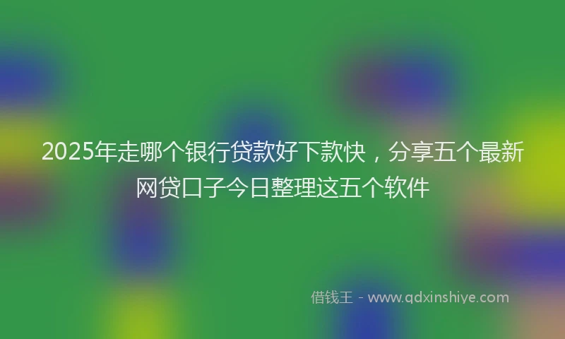 2025年走哪个银行贷款好下款快,分享五个最新网贷口子今日整理这五个软件