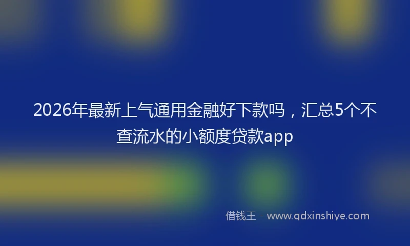 2026年最新上气通用金融好下款吗，汇总5个不查流水的小额度贷款app