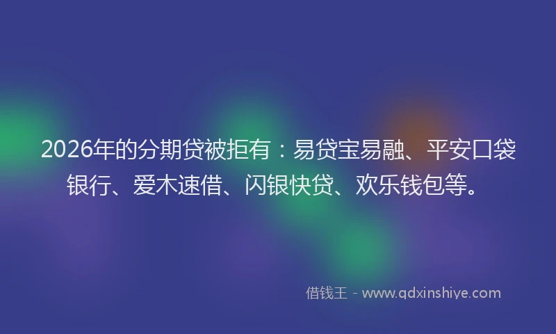 2026年的分期贷被拒有：易贷宝易融、平安口袋银行、爱木速借、闪银快贷、欢乐钱包等。