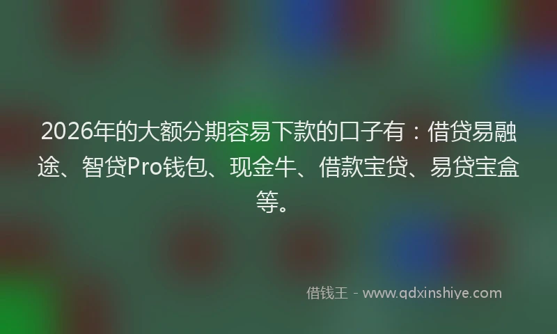 2026年的大额分期容易下款的口子有:借贷易融途、智贷Pro钱包、现金牛、借款宝贷、易贷宝盒等。