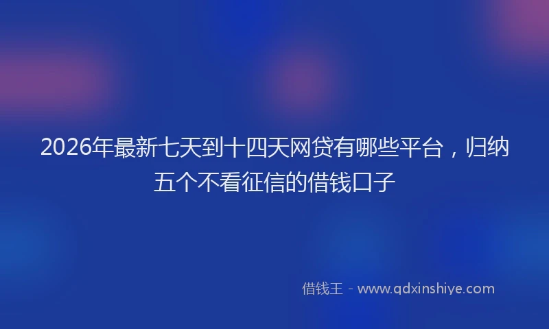2026年最新七天到十四天网贷有哪些平台，归纳五个不看征信的借钱口子