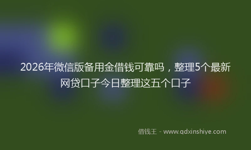 2026年微信版备用金借钱可靠吗，整理5个最新网贷口子今日整理这五个口子