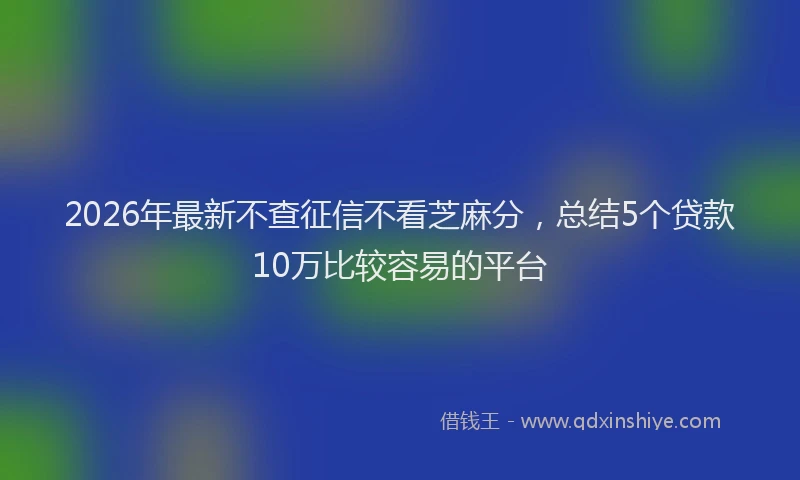 2026年最新不查征信不看芝麻分,总结5个贷款10万比较容易的平台