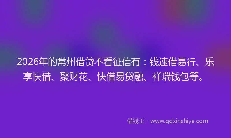 2026年的常州借贷不看征信有:钱速借易行、乐享快借、聚财花、快借易贷融、祥瑞钱包等。