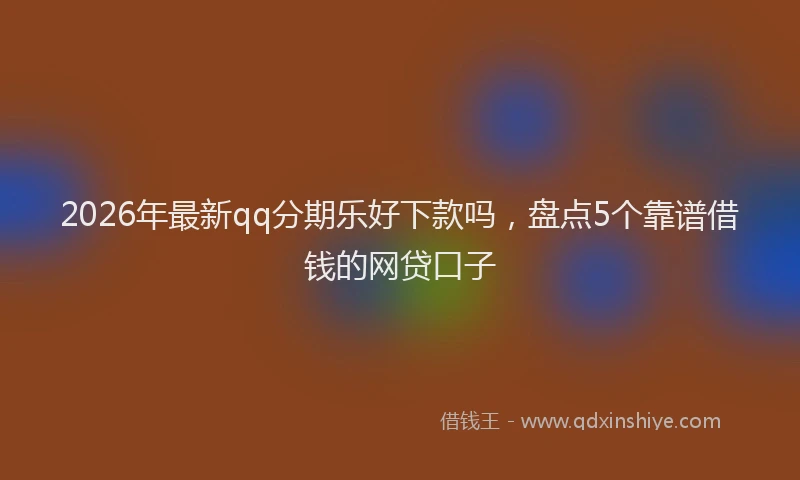2026年最新qq分期乐好下款吗，盘点5个靠谱借钱的网贷口子