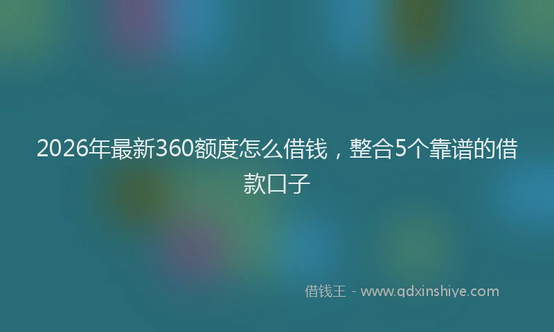 2026年最新360额度怎么借钱，整合5个靠谱的借款口子