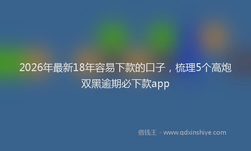2026年最新18年容易下款的口子，梳理5个高炮双黑逾期必下款app