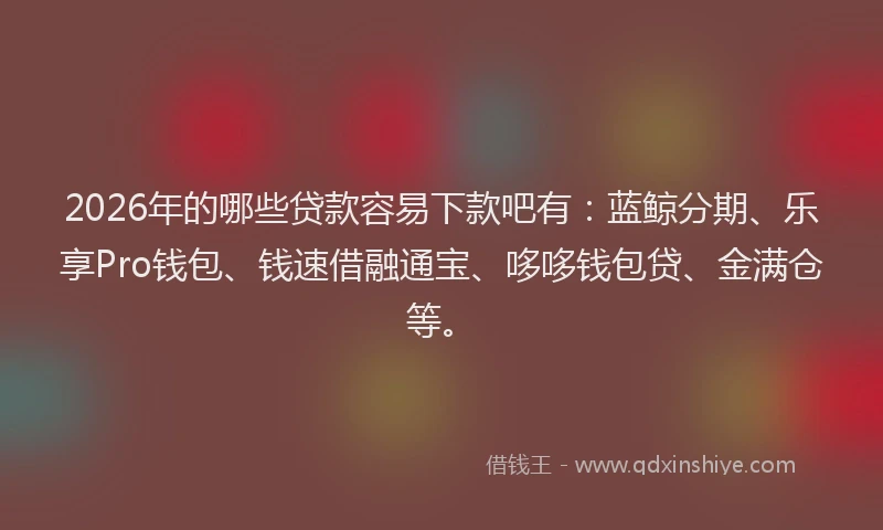 2026年的哪些贷款容易下款吧有:蓝鲸分期、乐享Pro钱包、钱速借融通宝、哆哆钱包贷、金满仓等。
