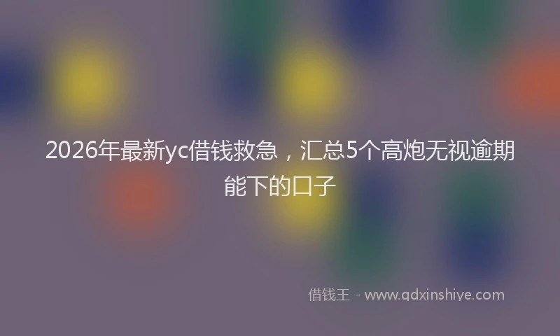 2026年最新yc借钱救急，汇总5个高炮无视逾期能下的口子