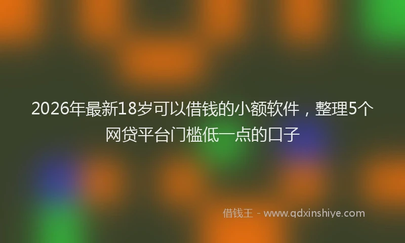 2026年最新18岁可以借钱的小额软件，整理5个网贷平台门槛低一点的口子