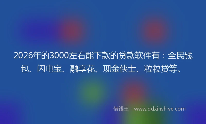 2026年的3000左右能下款的贷款软件有：全民钱包、闪电宝、融享花、现金侠士、粒粒贷等。