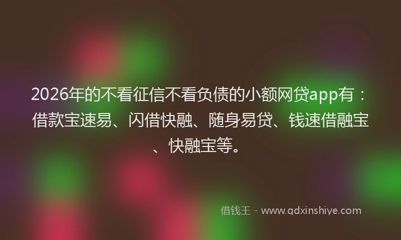 2026年的不看征信不看负债的小额网贷app有:借款宝速易、闪借快融、随身易贷、钱速借融宝、快融宝等。