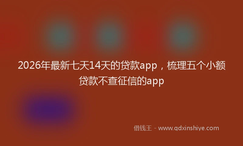 2026年最新七天14天的贷款app，梳理五个小额贷款不查征信的app