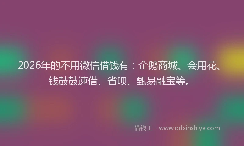 2026年的不用微信借钱有：企鹅商城、会用花、钱鼓鼓速借、省呗、甄易融宝等。
