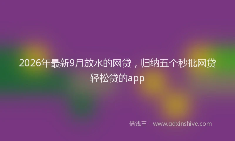 2026年最新9月放水的网贷，归纳五个秒批网贷轻松贷的app