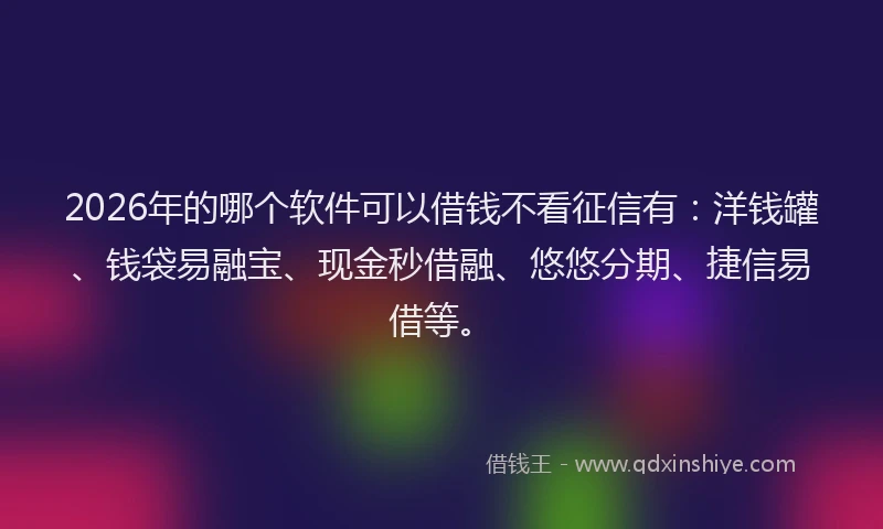 2026年的哪个软件可以借钱不看征信有:洋钱罐、钱袋易融宝、现金秒借融、悠悠分期、捷信易借等。