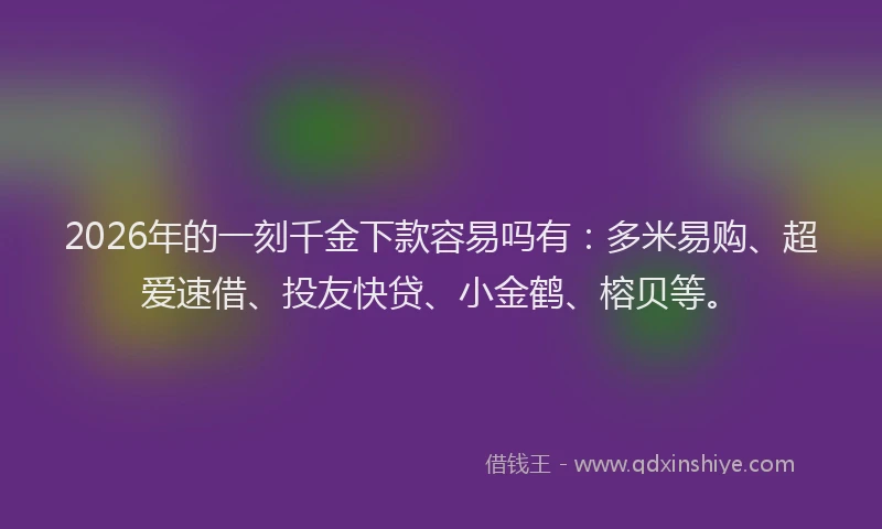 2026年的一刻千金下款容易吗有：多米易购、超爱速借、投友快贷、小金鹤、榕贝等。