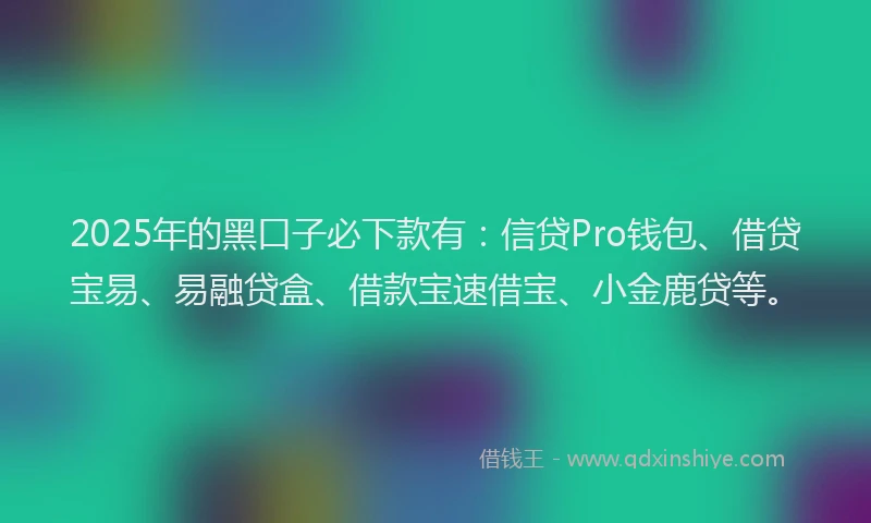 2025年的黑口子必下款有:信贷Pro钱包、借贷宝易、易融贷盒、借款宝速借宝、小金鹿贷等。