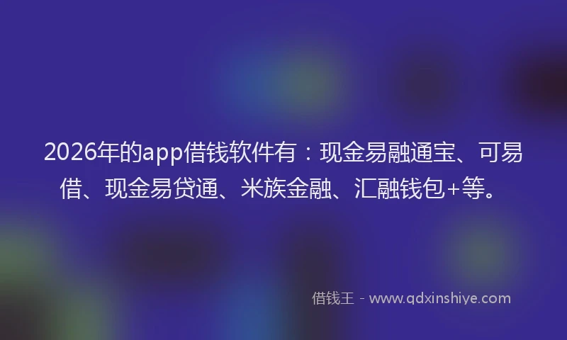 2026年的app借钱软件有:现金易融通宝、可易借、现金易贷通、米族金融、汇融钱包+等。