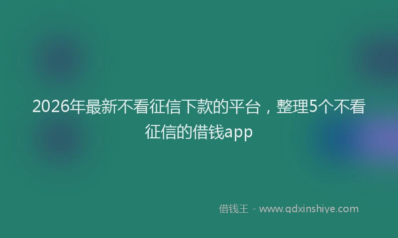 2026年最新不看征信下款的平台，整理5个不看征信的借钱app