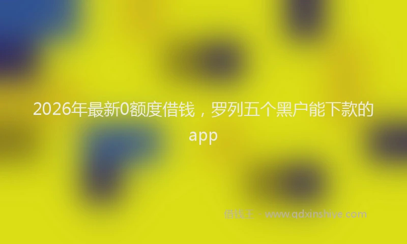 2026年最新0额度借钱,罗列五个黑户能下款的app