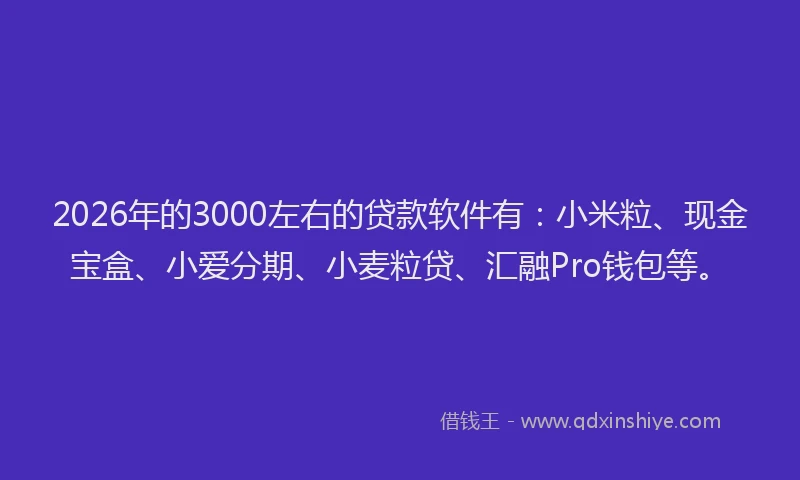 2026年的3000左右的贷款软件有:小米粒、现金宝盒、小爱分期、小麦粒贷、汇融Pro钱包等。