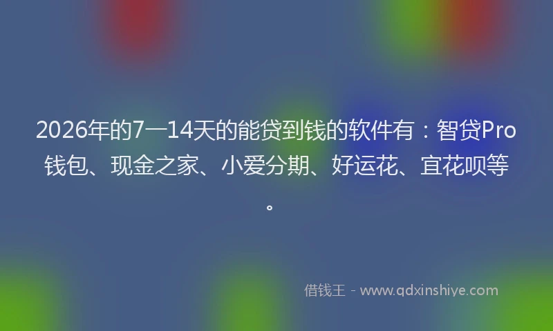 2026年的7一14天的能贷到钱的软件有：智贷Pro钱包、现金之家、小爱分期、好运花、宜花呗等。
