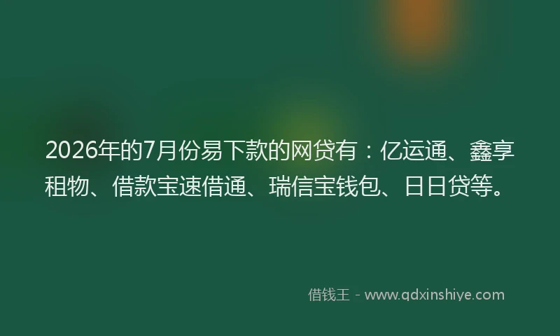 2026年的7月份易下款的网贷有：亿运通、鑫享租物、借款宝速借通、瑞信宝钱包、日日贷等。