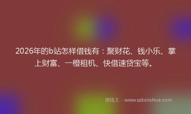 2026年的b站怎样借钱有：聚财花、钱小乐、掌上财富、一橙租机、快借速贷宝等。