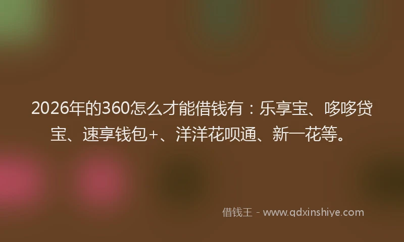 2026年的360怎么才能借钱有：乐享宝、哆哆贷宝、速享钱包+、洋洋花呗通、新一花等。
