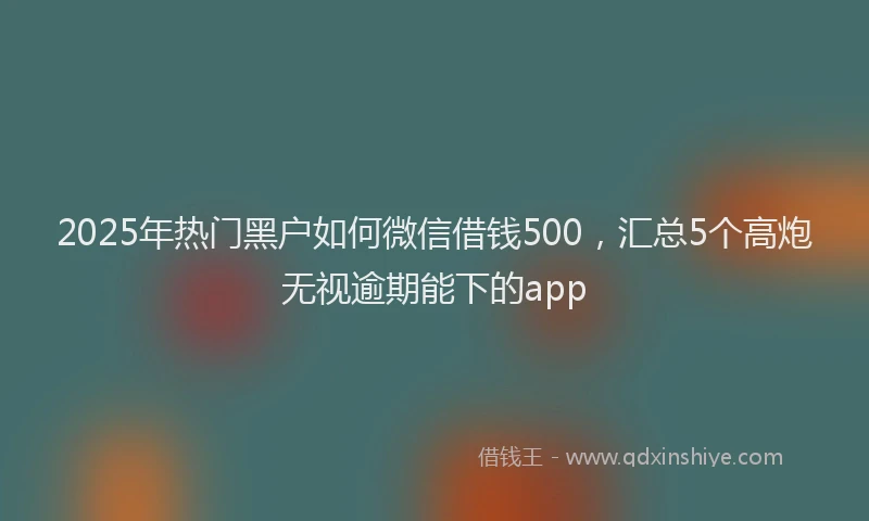 2025年热门黑户如何微信借钱500,汇总5个高炮无视逾期能下的app