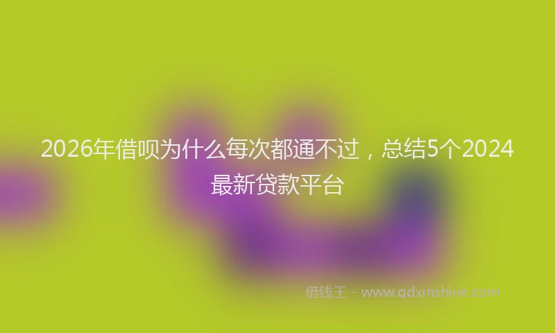2026年借呗为什么每次都通不过，总结5个2024最新贷款平台