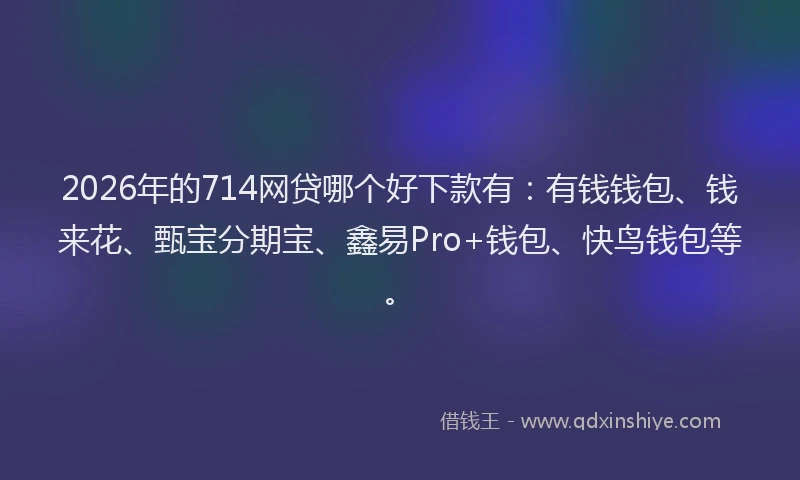 2026年的714网贷哪个好下款有:有钱钱包、钱来花、甄宝分期宝、鑫易Pro+钱包、快鸟钱包等。