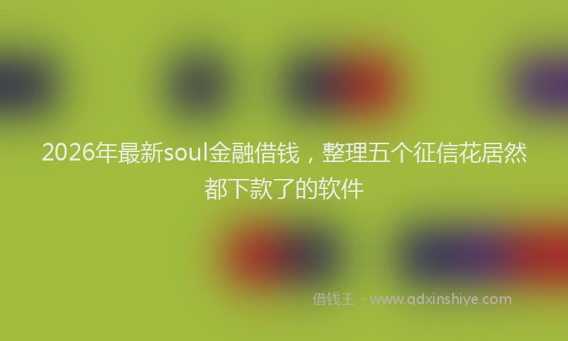 2026年最新soul金融借钱,整理五个征信花居然都下款了的软件