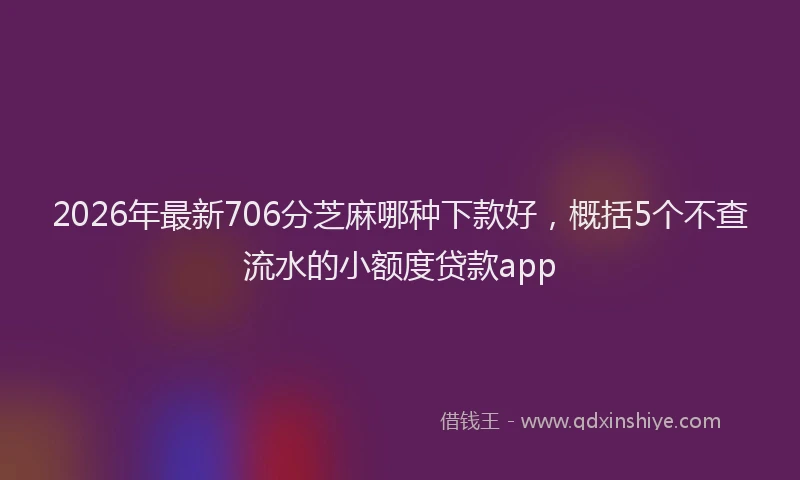 2026年最新706分芝麻哪种下款好，概括5个不查流水的小额度贷款app